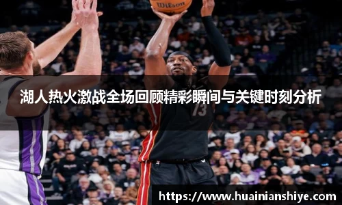 湖人热火激战全场回顾精彩瞬间与关键时刻分析